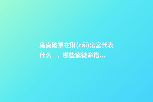 廉貞破軍在財(cái)帛宮代表什么，哪些紫微命格的女人